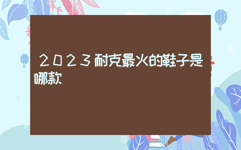 2023耐克最火的鞋子是哪款插圖