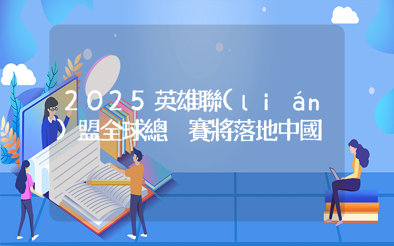 2025英雄聯(lián)盟全球總決賽將落地中國插圖