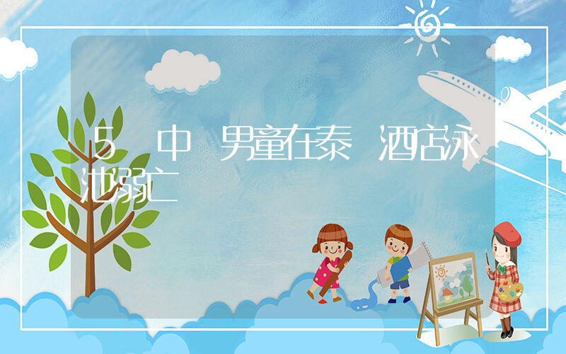 5歲中國男童在泰國酒店泳池溺亡插圖