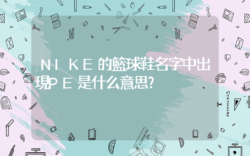NIKE的籃球鞋名字中出現PE是什么意思？插圖