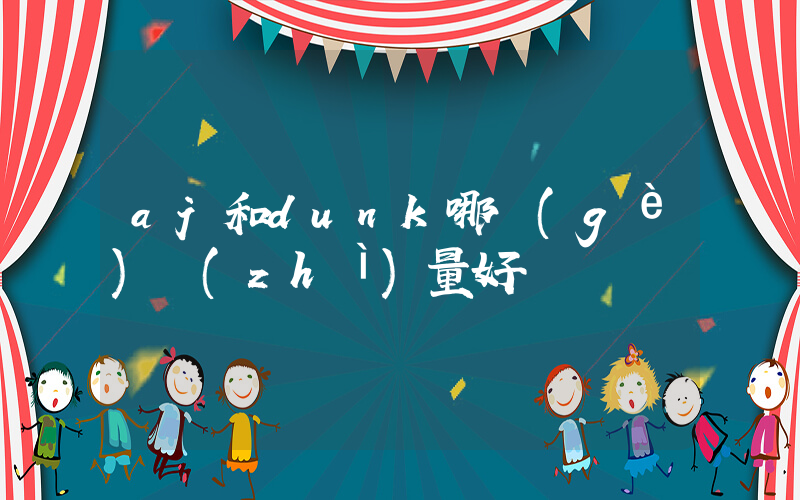 aj和dunk哪個(gè)質(zhì)量好插圖