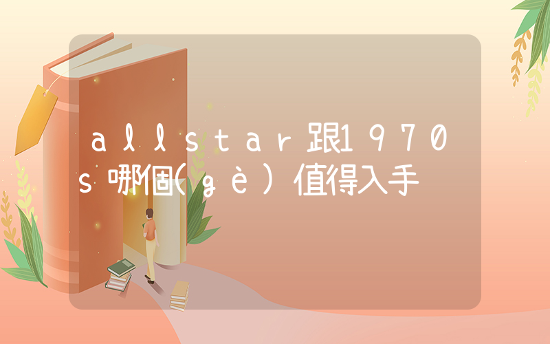 allstar跟1970s哪個(gè)值得入手插圖