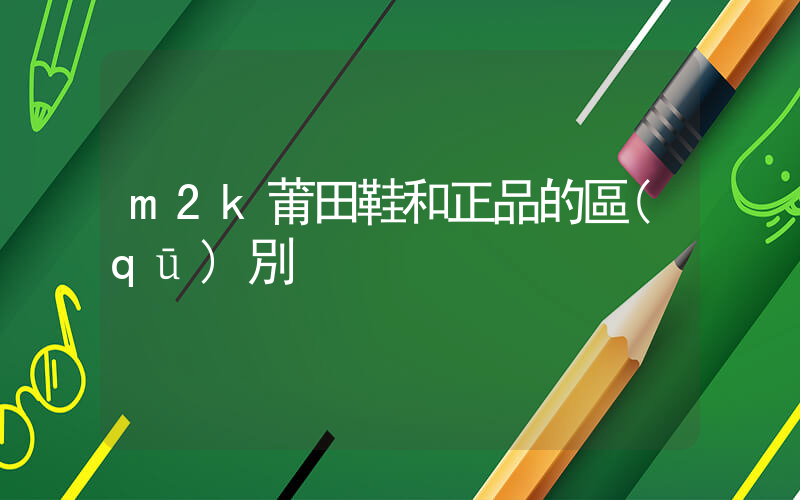 m2k莆田鞋和正品的區(qū)別插圖