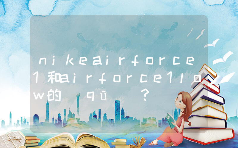 nikeairforce1和airforce1low的區(qū)別？插圖