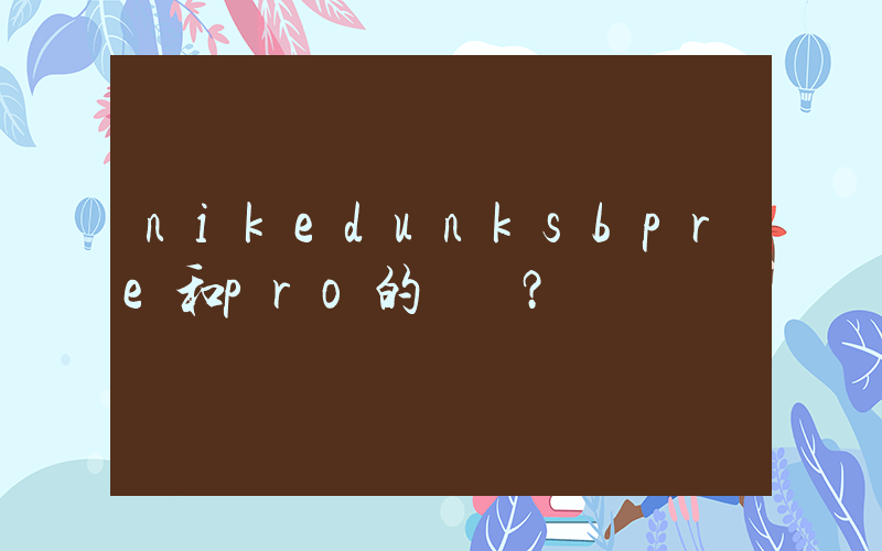 nikedunksbpre和pro的區別？插圖