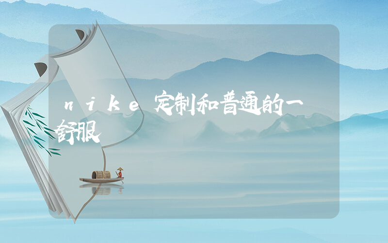nike定制和普通的一樣舒服嗎插圖
