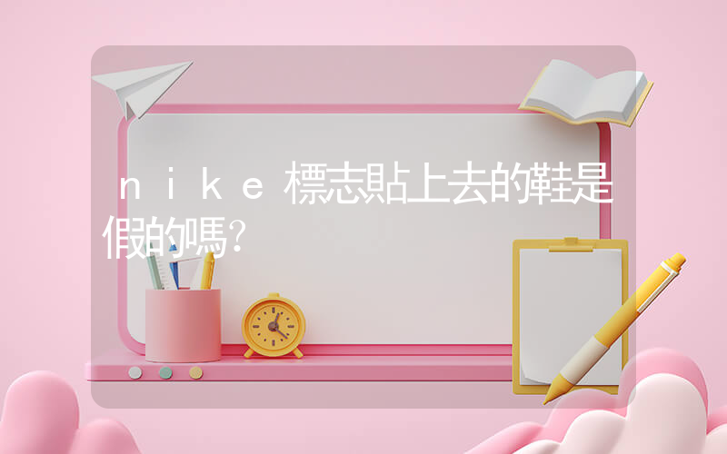 nike標志貼上去的鞋是假的嗎？插圖