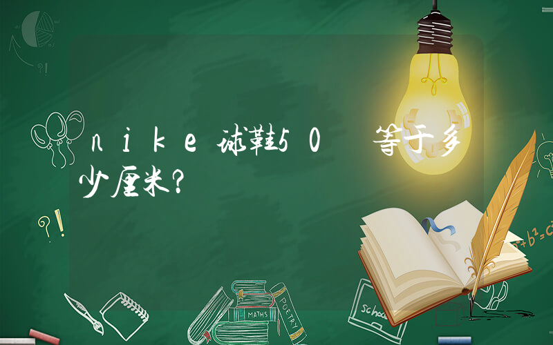 nike球鞋50碼等于多少厘米？插圖