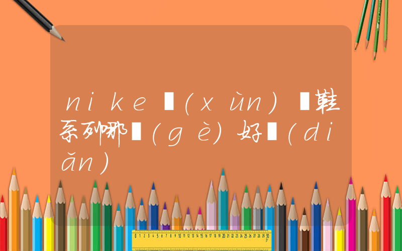 nike訓(xùn)練鞋系列哪個(gè)好點(diǎn)插圖