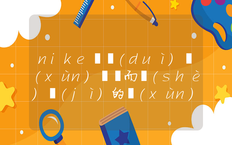nike針對(duì)訓(xùn)練課而設(shè)計(jì)的訓(xùn)練鞋插圖