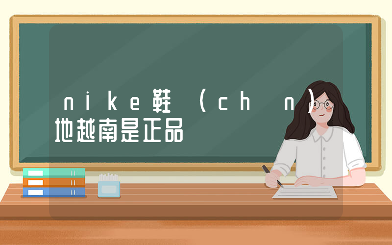 nike鞋產(chǎn)地越南是正品嗎插圖