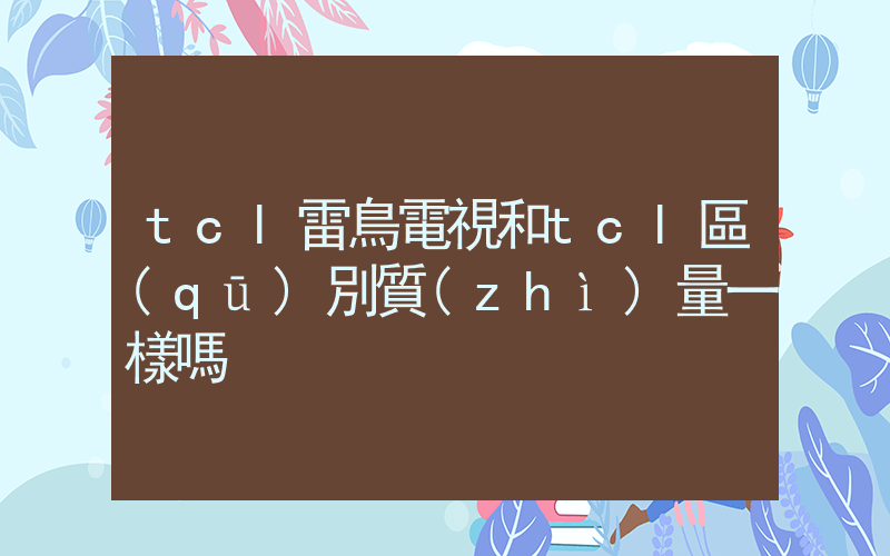 tcl雷鳥電視和tcl區(qū)別質(zhì)量一樣嗎插圖