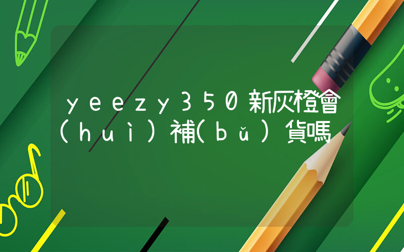 yeezy350新灰橙會(huì)補(bǔ)貨嗎插圖