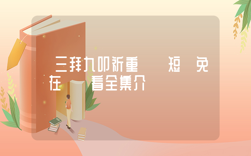 《三拜九叩祈重來》短劇免費在線觀看全集介紹插圖