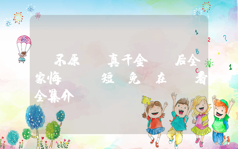 《不原諒，真千金斷親后全家悔斷腸》短劇免費在線觀看全集介紹插圖