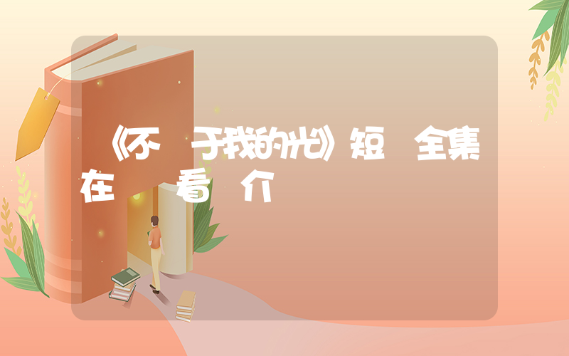 《不屬于我的光》短劇全集在線觀看簡介插圖