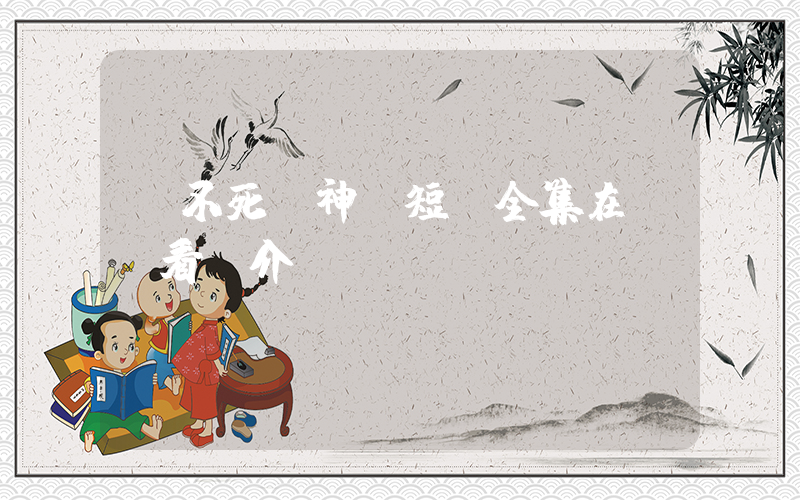 《不死戰神》短劇全集在線觀看簡介插圖