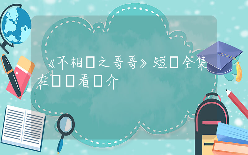 《不相棄之哥哥》短劇全集在線觀看簡介插圖