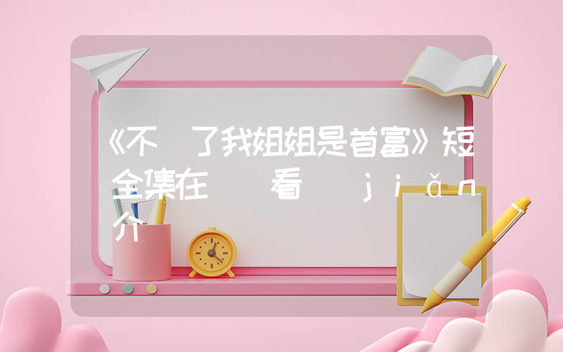 《不裝了我姐姐是首富》短劇全集在線觀看簡(jiǎn)介插圖