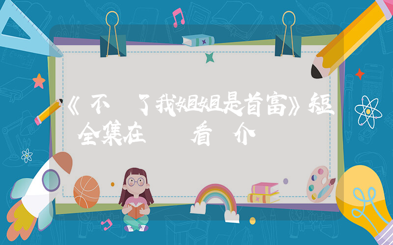 《不裝了我姐姐是首富》短劇全集在線觀看簡介插圖