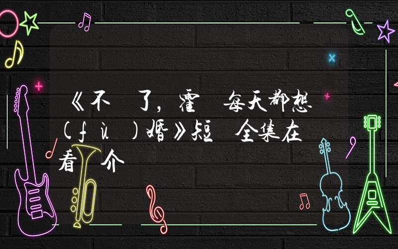 《不裝了，霍總每天都想復(fù)婚》短劇全集在線觀看簡介插圖