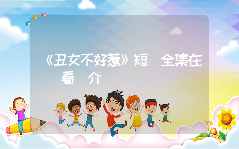 《丑女不好惹》短劇全集在線觀看簡介插圖