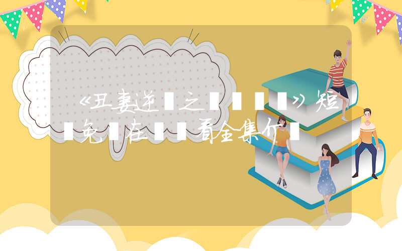 《丑妻逆襲之華麗歸來》短劇免費在線觀看全集介紹插圖