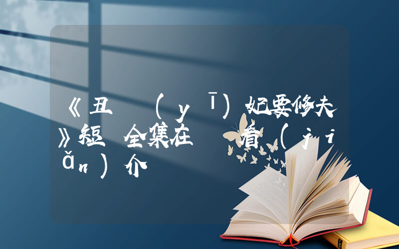 《丑顏醫(yī)妃要修夫》短劇全集在線觀看簡(jiǎn)介插圖