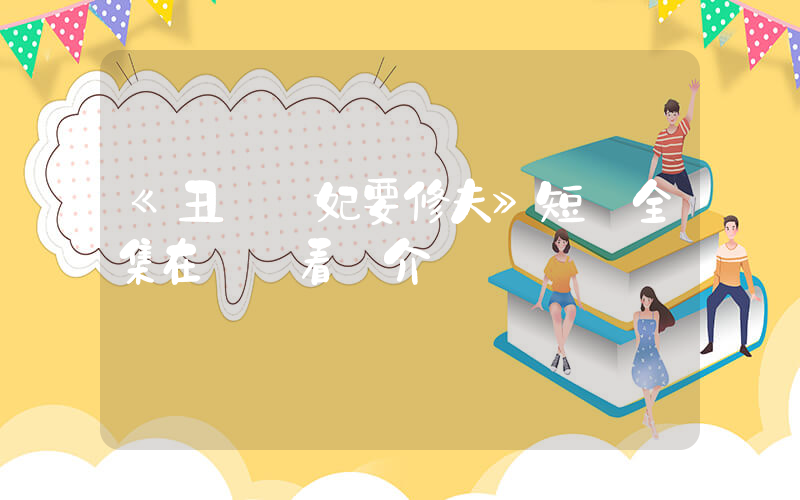 《丑顏醫妃要修夫》短劇全集在線觀看簡介插圖