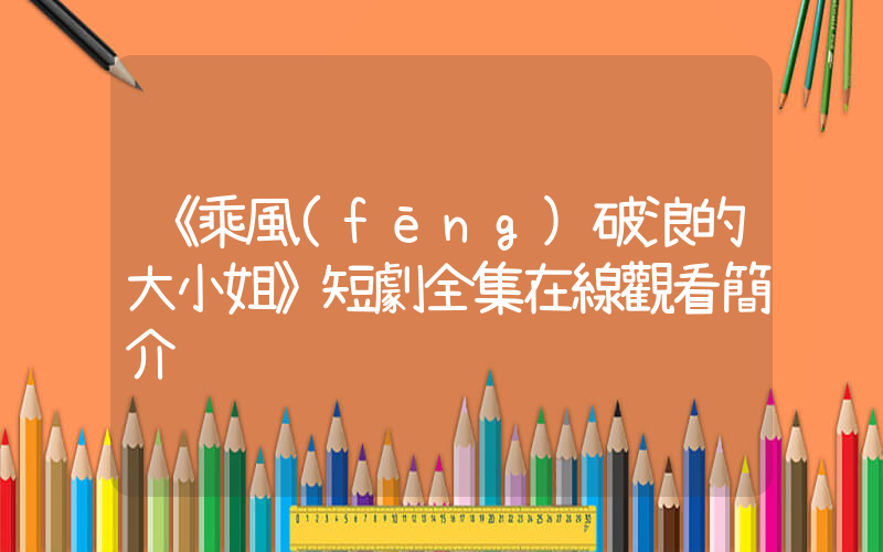 《乘風(fēng)破浪的大小姐》短劇全集在線觀看簡介插圖