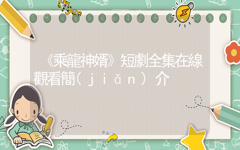 《乘龍神婿》短劇全集在線觀看簡(jiǎn)介插圖