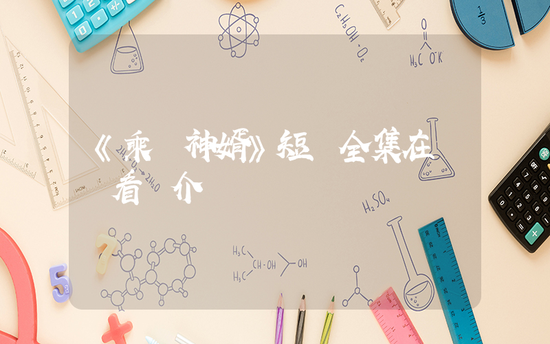《乘龍神婿》短劇全集在線觀看簡介插圖