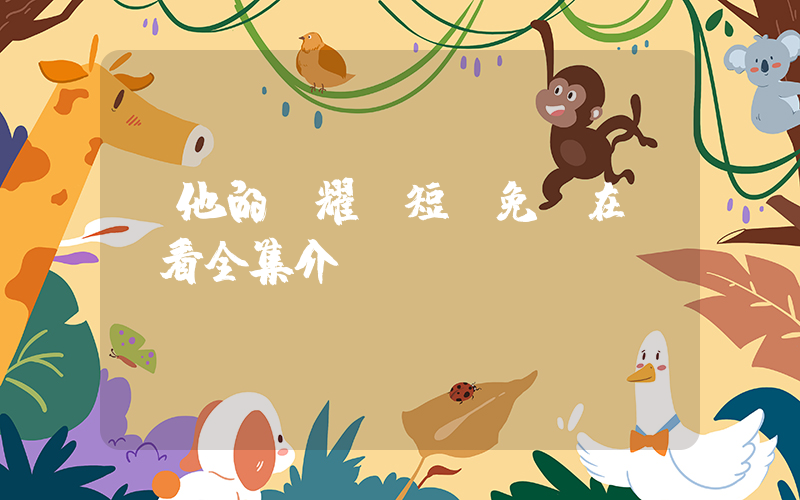 《他的榮耀》短劇免費在線觀看全集介紹插圖