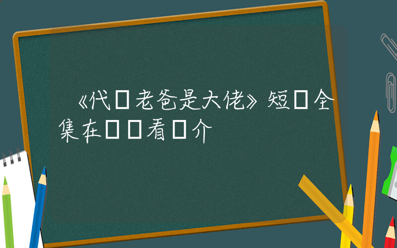 《代駕老爸是大佬》短劇全集在線觀看簡介插圖