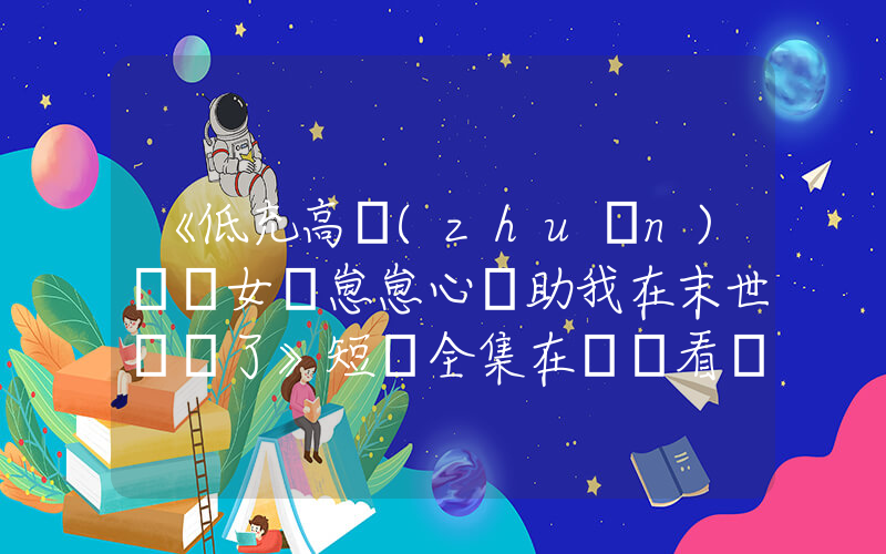 《低充高轉(zhuǎn)熱門女頻崽崽心聲助我在末世殺瘋了》短劇全集在線觀看簡介插圖