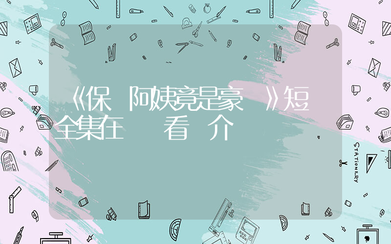 《保潔阿姨竟是豪門》短劇全集在線觀看簡介插圖