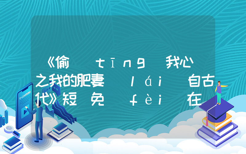 《偷聽(tīng)我心聲之我的肥妻來(lái)自古代》短劇免費(fèi)在線看全集介紹插圖