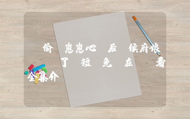 《偷聽崽崽心聲后，侯府娘親殺瘋了》短劇免費在線觀看全集介紹插圖