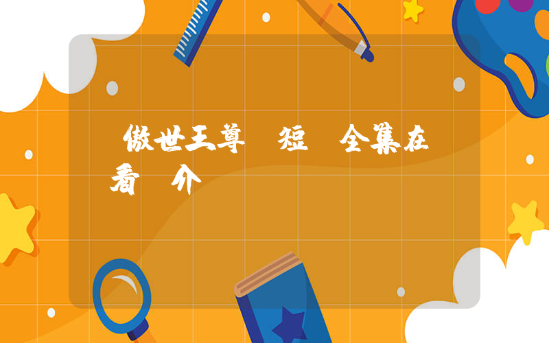 《傲世王尊》短劇全集在線觀看簡介插圖