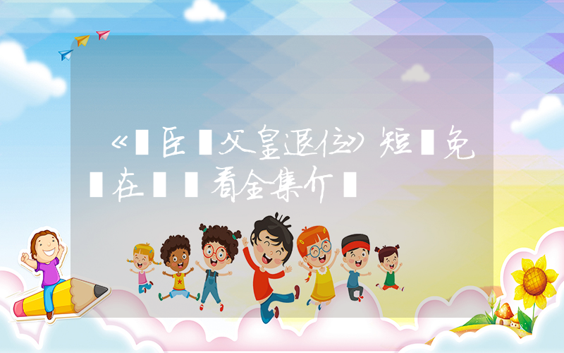 《兒臣請父皇退位》短劇免費在線觀看全集介紹插圖