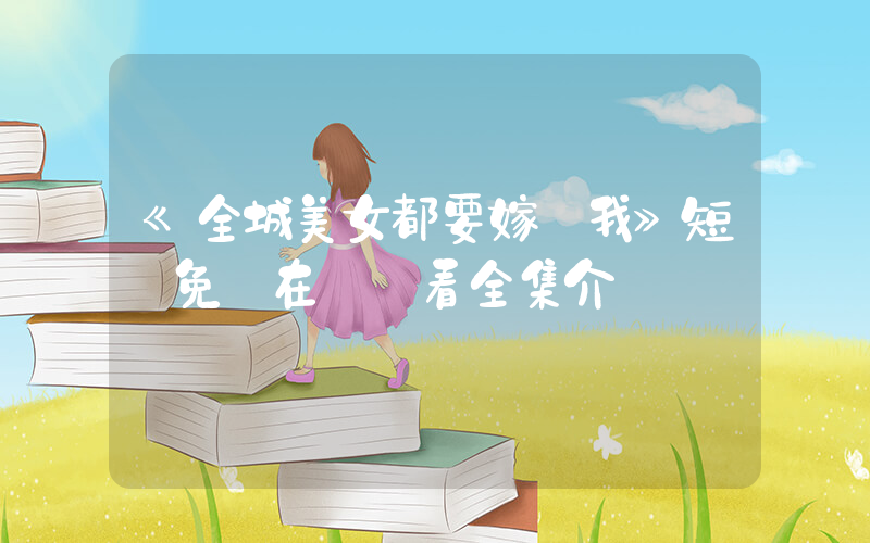 《全城美女都要嫁給我》短劇免費在線觀看全集介紹插圖