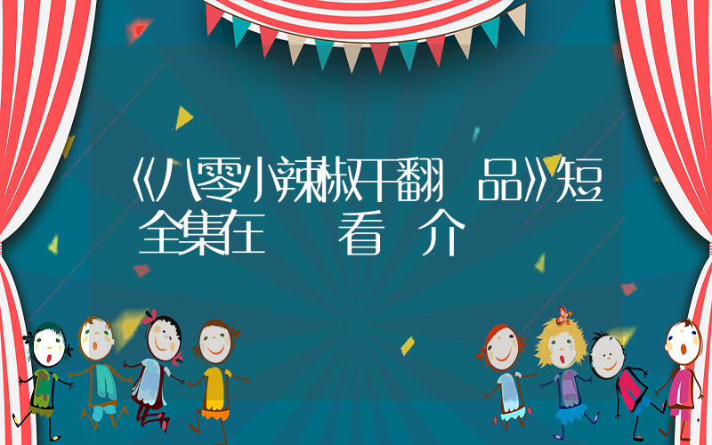 《八零小辣椒干翻極品》短劇全集在線觀看簡介插圖