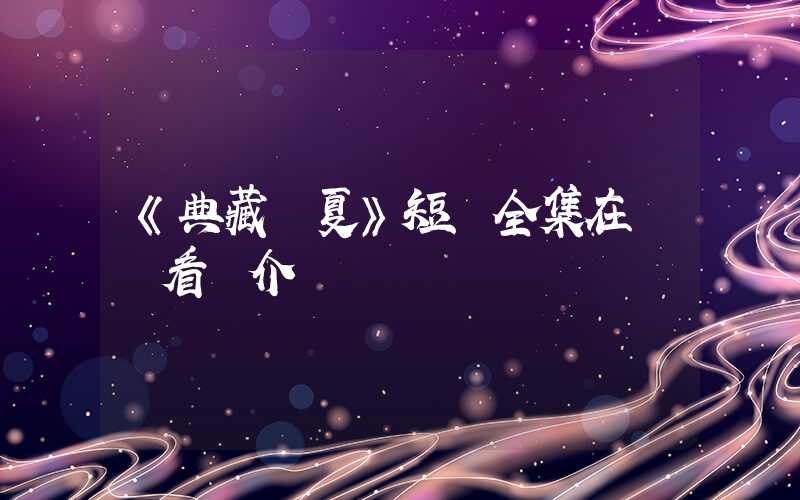 《典藏華夏》短劇全集在線觀看簡介插圖