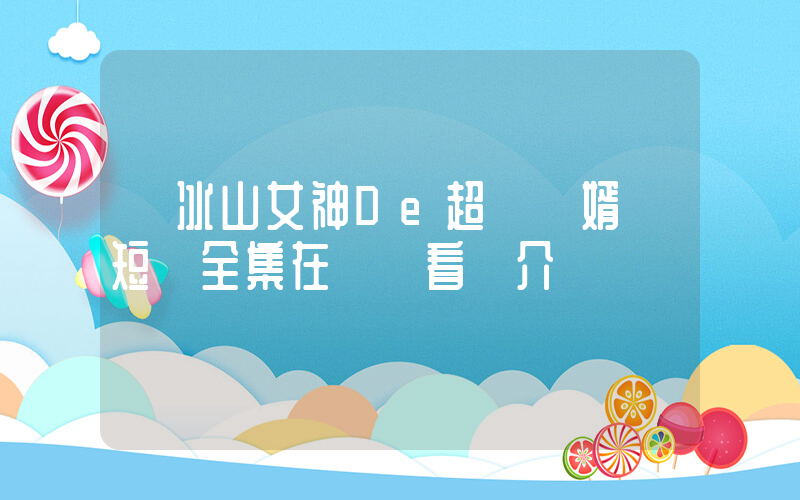 《冰山女神De超級醫婿》短劇全集在線觀看簡介插圖