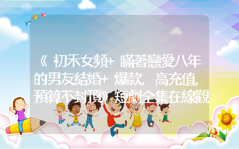 《初禾女頻+瞞著戀愛八年的男友結婚+爆款，高充值，預算不封頂》短劇全集在線觀看簡介插圖