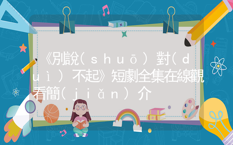 《別說(shuō)對(duì)不起》短劇全集在線觀看簡(jiǎn)介插圖