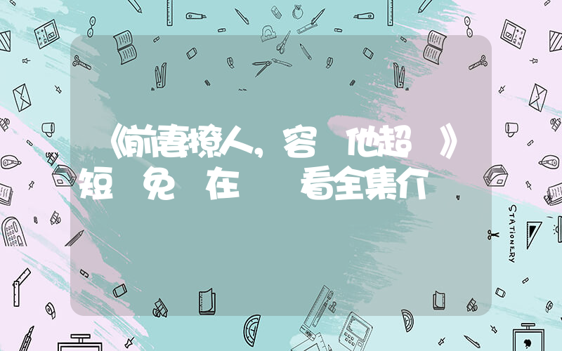 《前妻撩人，容總他超愛》短劇免費在線觀看全集介紹插圖