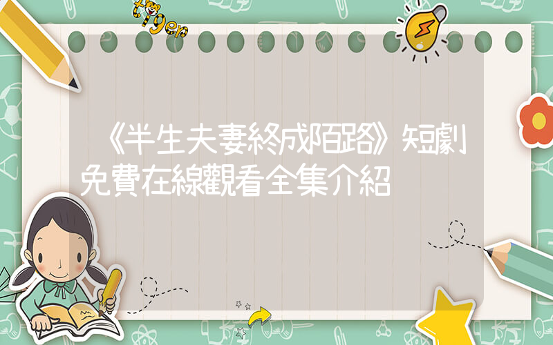 《半生夫妻終成陌路》短劇免費在線觀看全集介紹插圖