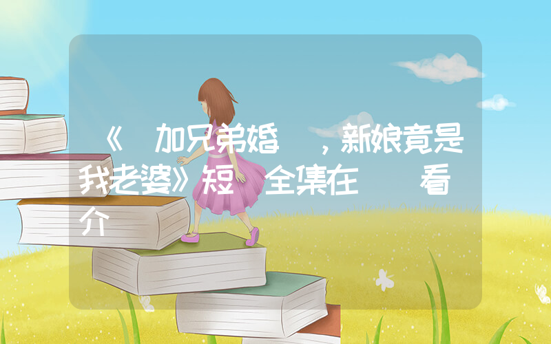 《參加兄弟婚禮，新娘竟是我老婆》短劇全集在線觀看簡介插圖