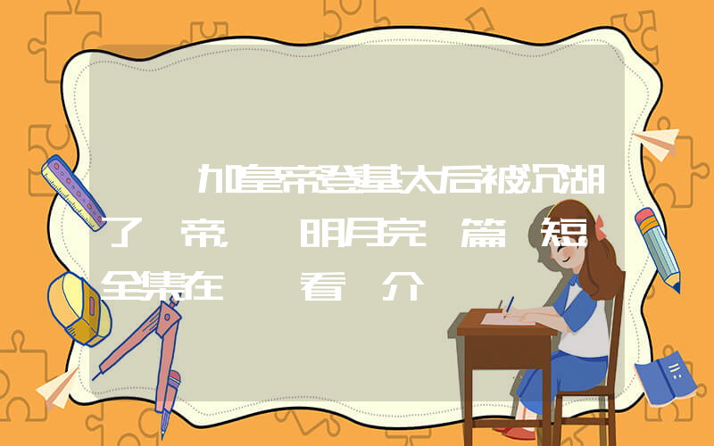 《參加皇帝登基太后被沉湖了龍帝，孫明月完結篇》短劇全集在線觀看簡介插圖